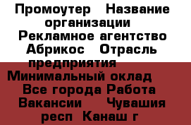 Промоутер › Название организации ­ Рекламное агентство Абрикос › Отрасль предприятия ­ BTL › Минимальный оклад ­ 1 - Все города Работа » Вакансии   . Чувашия респ.,Канаш г.